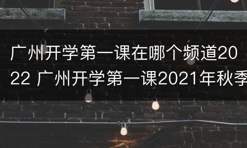 广州开学第一课在哪个频道2022 广州开学第一课2021年秋季直播入口