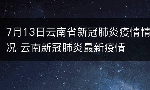 7月13日云南省新冠肺炎疫情情况 云南新冠肺炎最新疫情