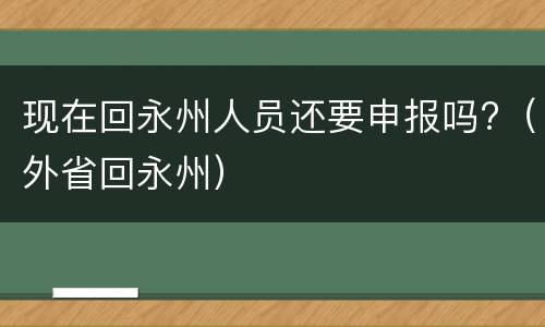 现在回永州人员还要申报吗?（外省回永州）