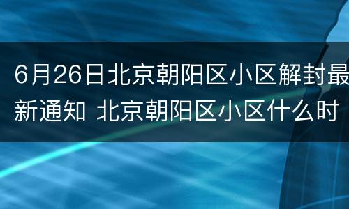 6月26日北京朝阳区小区解封最新通知 北京朝阳区小区什么时候解封