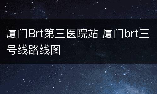 厦门Brt第三医院站 厦门brt三号线路线图