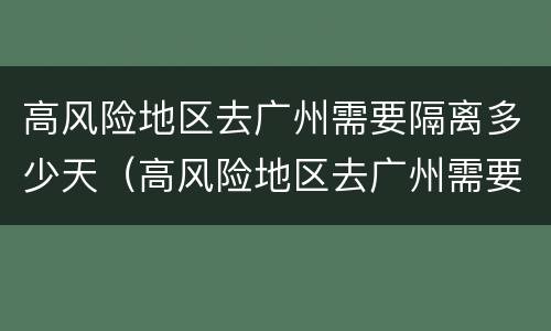 高风险地区去广州需要隔离多少天（高风险地区去广州需要隔离吗）