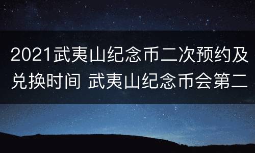 2021武夷山纪念币二次预约及兑换时间 武夷山纪念币会第二次发行吗