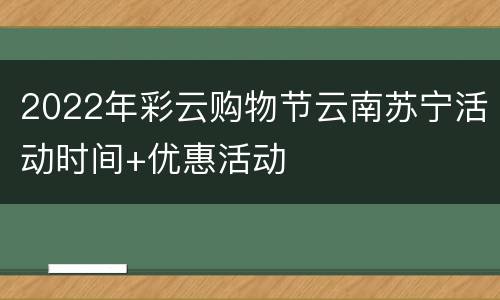 2022年彩云购物节云南苏宁活动时间+优惠活动