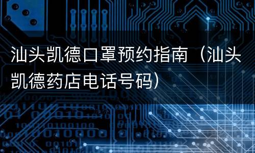 汕头凯德口罩预约指南（汕头凯德药店电话号码）