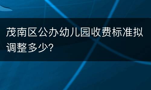 茂南区公办幼儿园收费标准拟调整多少？