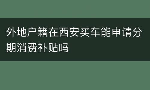 外地户籍在西安买车能申请分期消费补贴吗