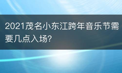 2021茂名小东江跨年音乐节需要几点入场？