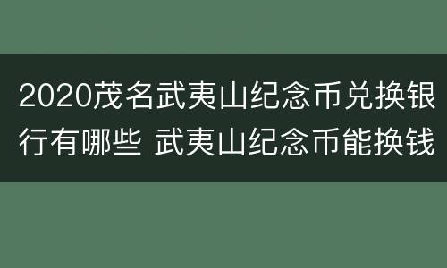 2020茂名武夷山纪念币兑换银行有哪些 武夷山纪念币能换钱吗
