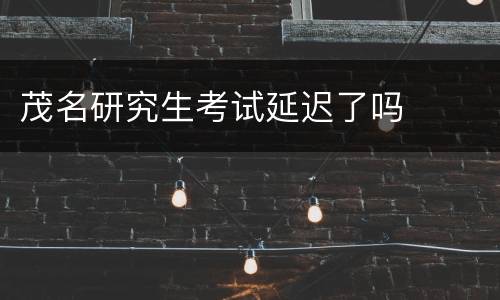 茂名研究生考试延迟了吗