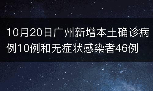 10月20日广州新增本土确诊病例10例和无症状感染者46例