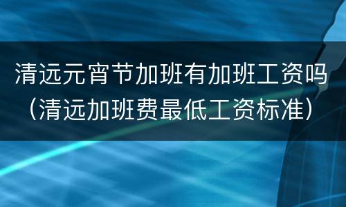清远元宵节加班有加班工资吗（清远加班费最低工资标准）