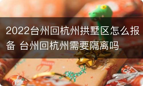 2022台州回杭州拱墅区怎么报备 台州回杭州需要隔离吗