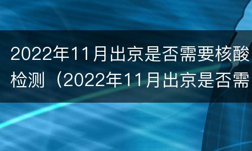 2022年11月出京是否需要核酸检测（2022年11月出京是否需要核酸检测报告）