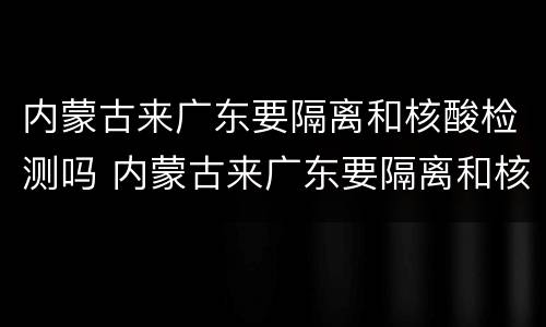 内蒙古来广东要隔离和核酸检测吗 内蒙古来广东要隔离和核酸检测吗现在