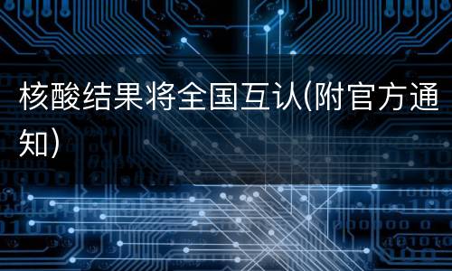 核酸结果将全国互认(附官方通知)
