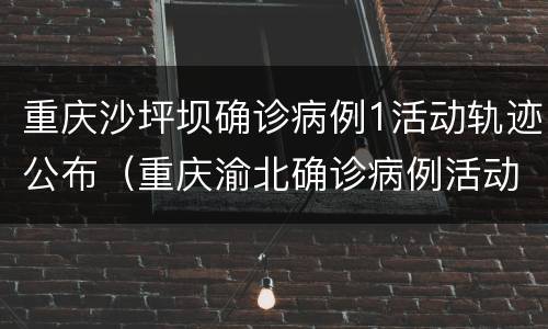 重庆沙坪坝确诊病例1活动轨迹公布（重庆渝北确诊病例活动轨迹）