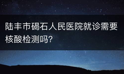 陆丰市碣石人民医院就诊需要核酸检测吗？