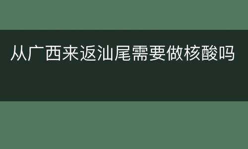 从广西来返汕尾需要做核酸吗