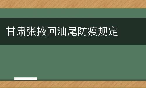 甘肃张掖回汕尾防疫规定