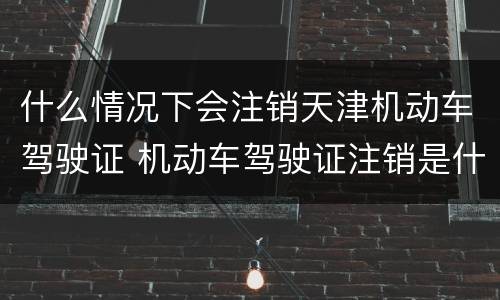 什么情况下会注销天津机动车驾驶证 机动车驾驶证注销是什么意思