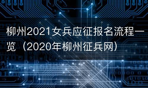 柳州2021女兵应征报名流程一览（2020年柳州征兵网）