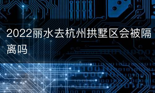 2022丽水去杭州拱墅区会被隔离吗