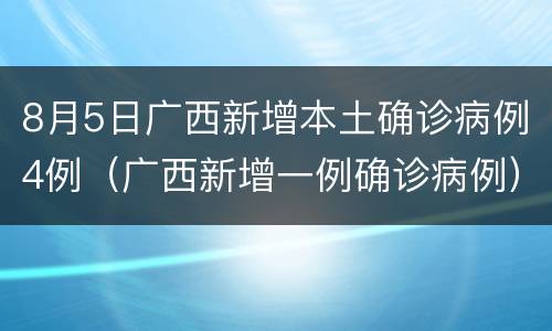8月5日广西新增本土确诊病例4例（广西新增一例确诊病例）