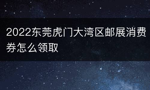 2022东莞虎门大湾区邮展消费券怎么领取