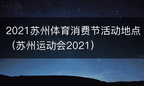 2021苏州体育消费节活动地点（苏州运动会2021）
