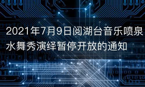 2021年7月9日阅湖台音乐喷泉水舞秀演绎暂停开放的通知