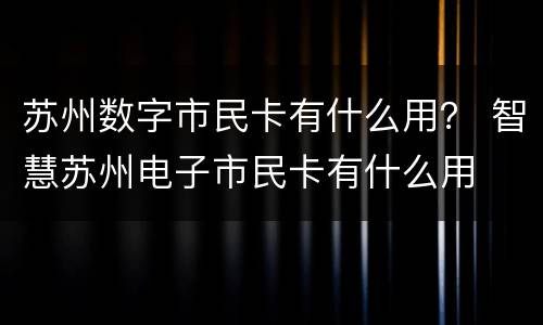 苏州数字市民卡有什么用？ 智慧苏州电子市民卡有什么用