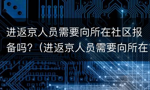 进返京人员需要向所在社区报备吗?（进返京人员需要向所在社区报备吗现在）