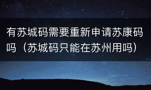 有苏城码需要重新申请苏康码吗（苏城码只能在苏州用吗）