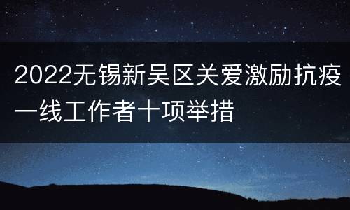 2022无锡新吴区关爱激励抗疫一线工作者十项举措