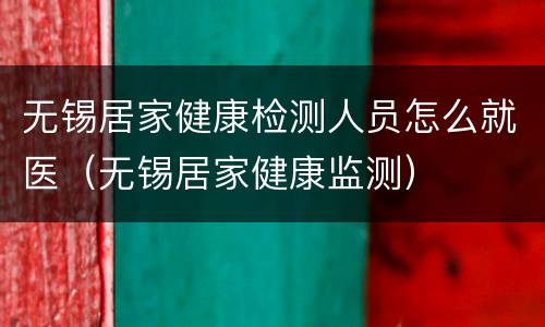 无锡居家健康检测人员怎么就医（无锡居家健康监测）