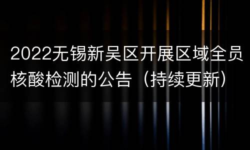 2022无锡新吴区开展区域全员核酸检测的公告（持续更新）