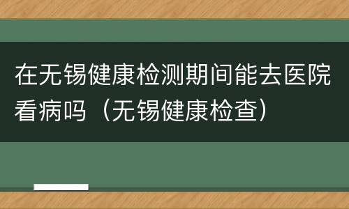 在无锡健康检测期间能去医院看病吗（无锡健康检查）