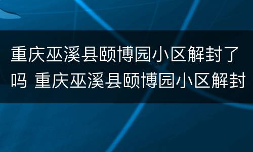 重庆巫溪县颐博园小区解封了吗 重庆巫溪县颐博园小区解封了吗今天