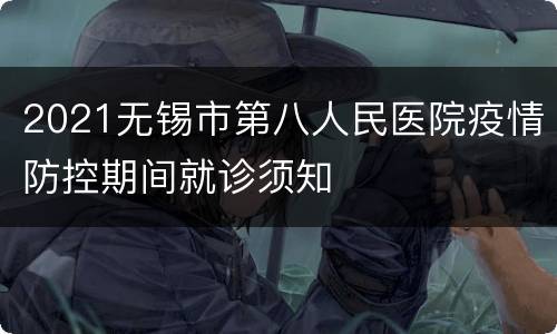2021无锡市第八人民医院疫情防控期间就诊须知