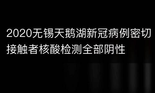 2020无锡天鹅湖新冠病例密切接触者核酸检测全部阴性