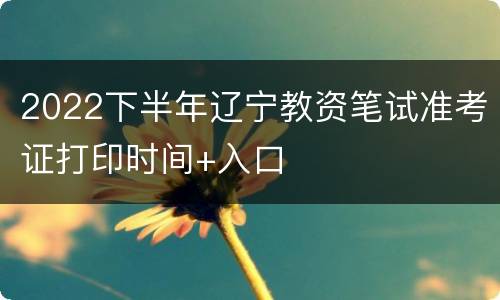 2022下半年辽宁教资笔试准考证打印时间+入口