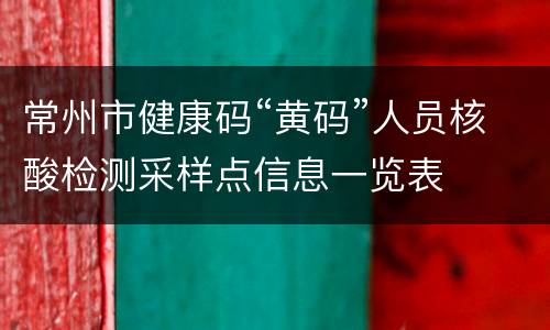 常州市健康码“黄码”人员核酸检测采样点信息一览表