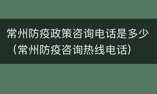 常州防疫政策咨询电话是多少（常州防疫咨询热线电话）