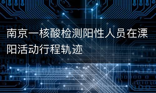 南京一核酸检测阳性人员在溧阳活动行程轨迹