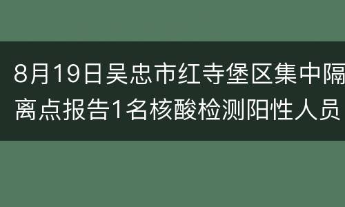 8月19日吴忠市红寺堡区集中隔离点报告1名核酸检测阳性人员
