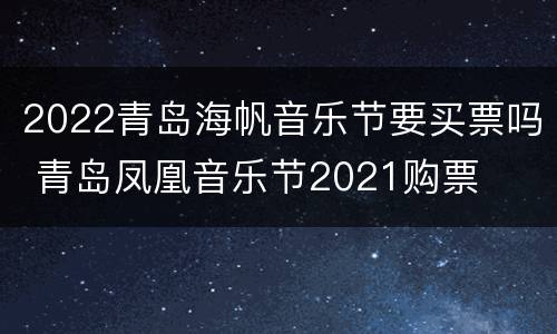 2022青岛海帆音乐节要买票吗 青岛凤凰音乐节2021购票