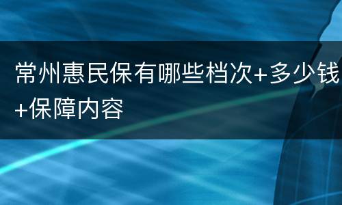 常州惠民保有哪些档次+多少钱+保障内容