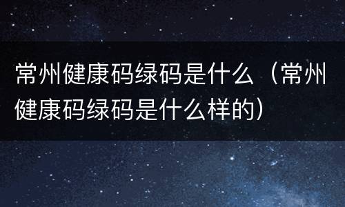 常州健康码绿码是什么（常州健康码绿码是什么样的）