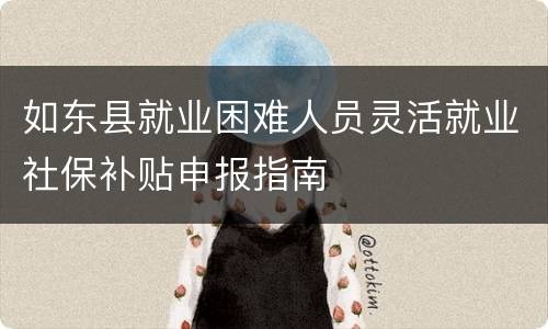 如东县就业困难人员灵活就业社保补贴申报指南